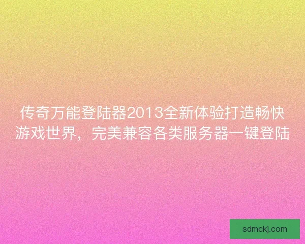 传奇万能登陆器2013全新体验打造畅快游戏世界，完美兼容各类服务器一键登陆