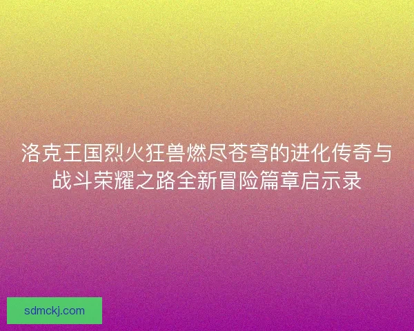 洛克王国烈火狂兽燃尽苍穹的进化传奇与战斗荣耀之路全新冒险篇章启示录