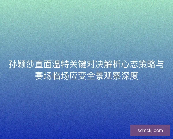 孙颖莎直面温特关键对决解析心态策略与赛场临场应变全景观察深度