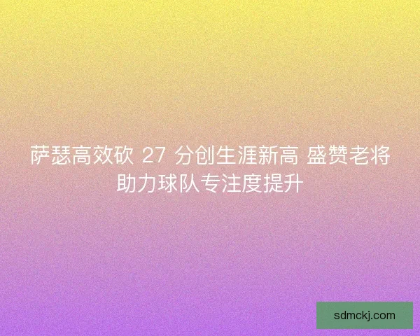 萨瑟高效砍 27 分创生涯新高 盛赞老将助力球队专注度提升