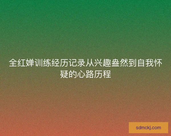 全红婵训练经历记录从兴趣盎然到自我怀疑的心路历程