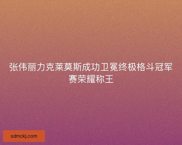 张伟丽力克莱莫斯成功卫冕终极格斗冠军赛荣耀称王
