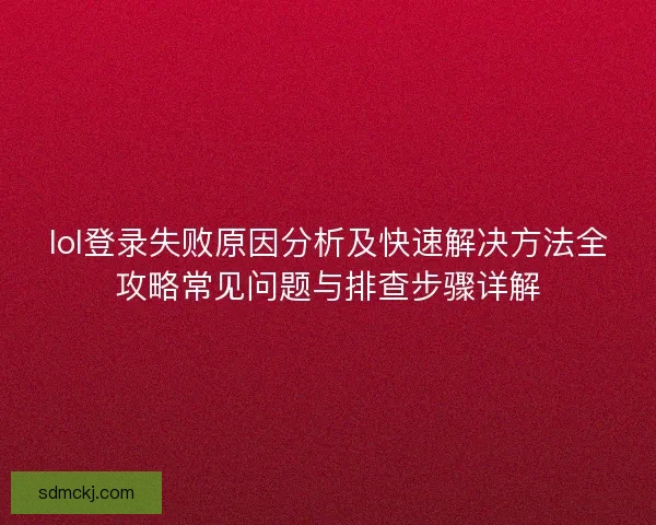 lol登录失败原因分析及快速解决方法全攻略常见问题与排查步骤详解